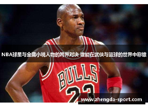 NBA球星与金庸小说人物的跨界对决 谁能在武侠与篮球的世界中称雄